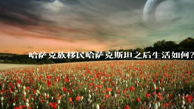哈萨克族移民哈萨克斯坦之后生活如何？