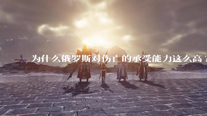 为什么俄罗斯对伤亡的承受能力这么高?