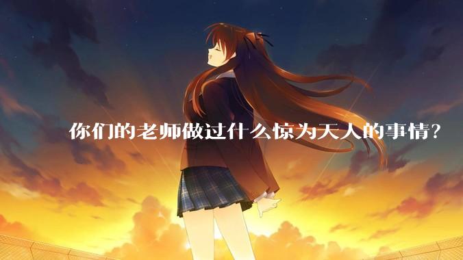 你们的老师做过什么惊为天人的事情？