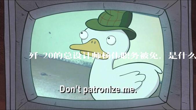 歼-20的总设计师杨伟职务被免，是什么情况？