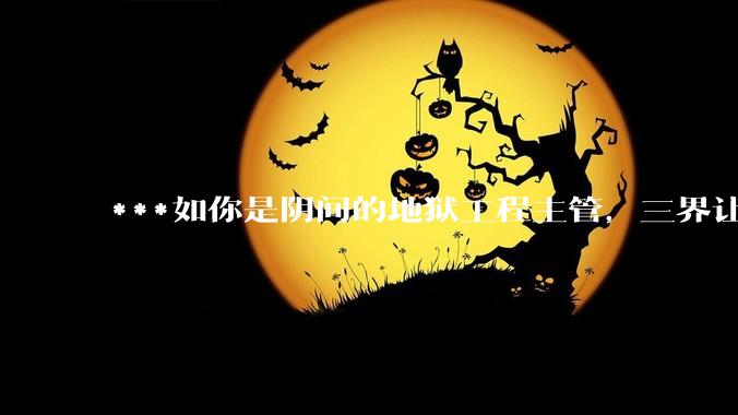 ***如你是阴间的地狱工程主管，三界让你来设计并管理地狱，你会怎么设计?生前犯哪些罪恶，会坠入你的地狱?