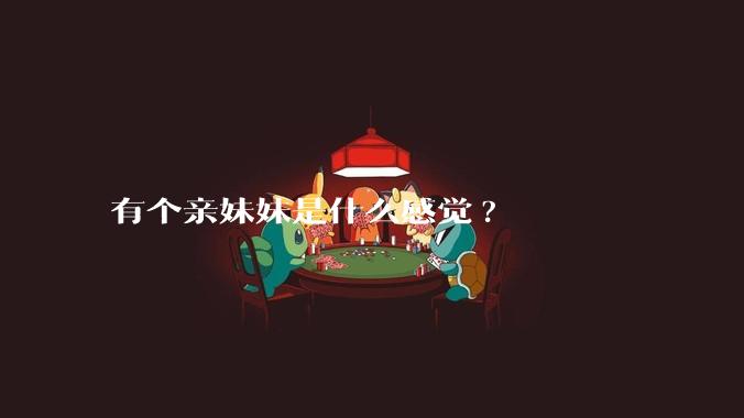 有个亲妹妹是什么感觉?